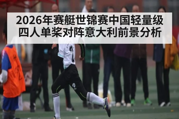 2026年赛艇世锦赛中国轻量级四人单桨对阵意大利前景分析（kaiyun）