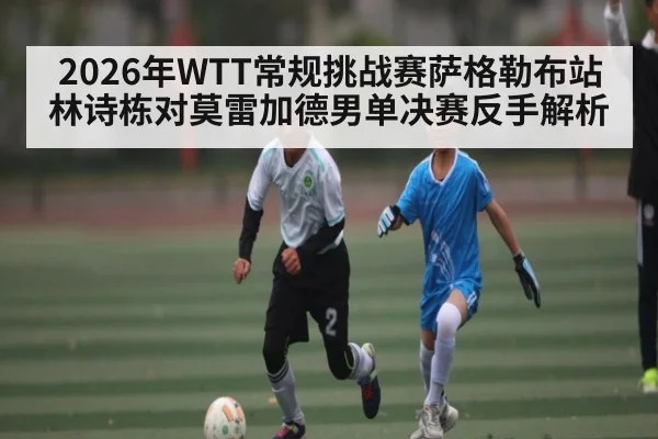 2026年WTT常规挑战赛萨格勒布站林诗栋对莫雷加德男单决赛反手解析