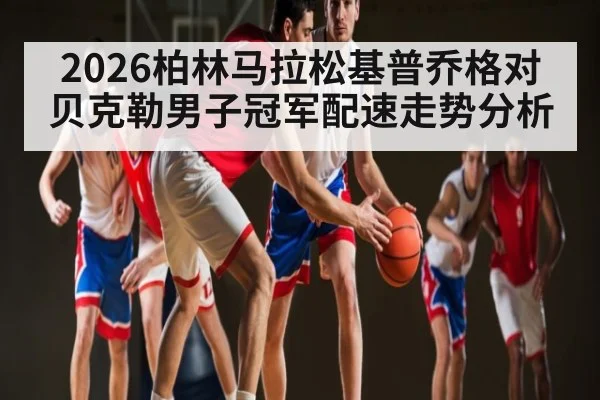 2026柏林马拉松基普乔格对贝克勒男子冠军配速走势分析 | kaiyun